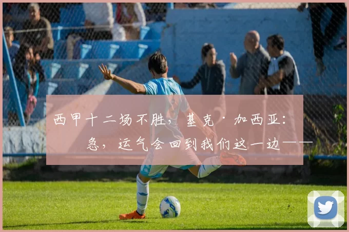 西甲十二场不胜，基克·加西亚：别急，运气会回到我们这一边——西班牙人翻盘路线图_防守_争议_定位球