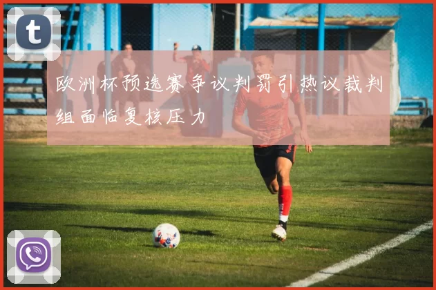 欧洲杯预选赛争议判罚引热议裁判组面临复核压力