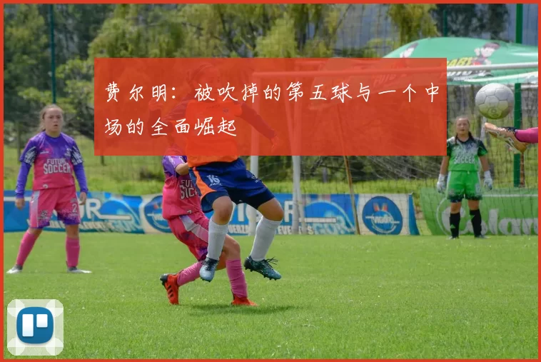 费尔明：被吹掉的第五球与一个中场的全面崛起