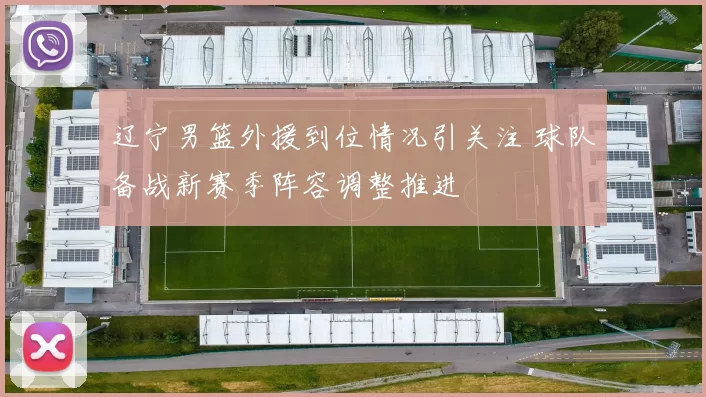 辽宁男篮外援到位情况引关注 球队备战新赛季阵容调整推进