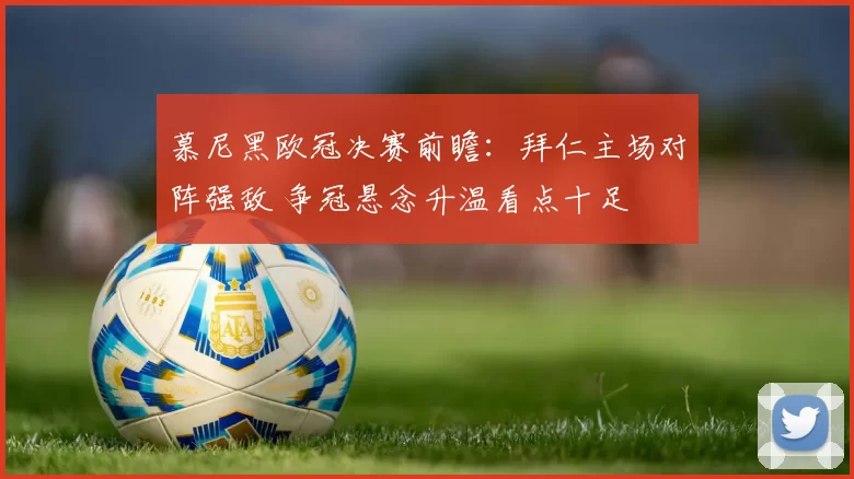 慕尼黑欧冠决赛前瞻：拜仁主场对阵强敌 争冠悬念升温看点十足
