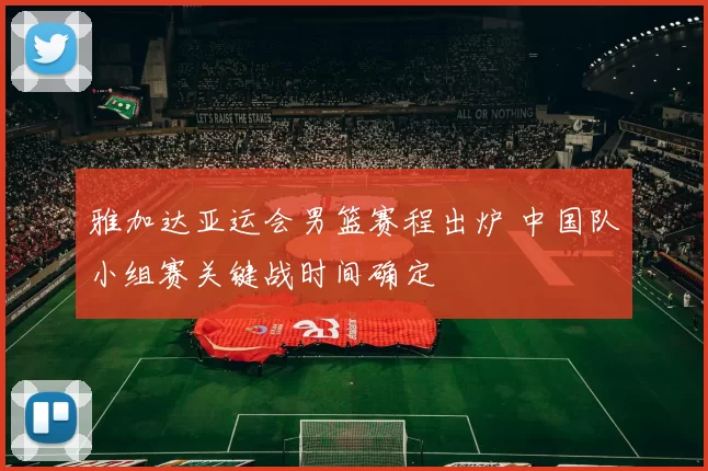 雅加达亚运会男篮赛程出炉 中国队小组赛关键战时间确定
