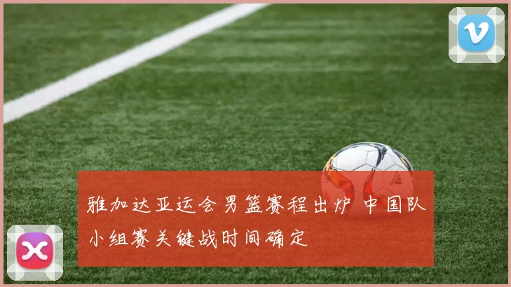 雅加达亚运会男篮赛程出炉 中国队小组赛关键战时间确定