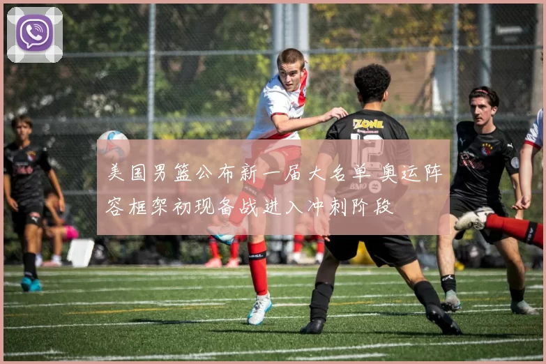 美国男篮公布新一届大名单 奥运阵容框架初现备战进入冲刺阶段