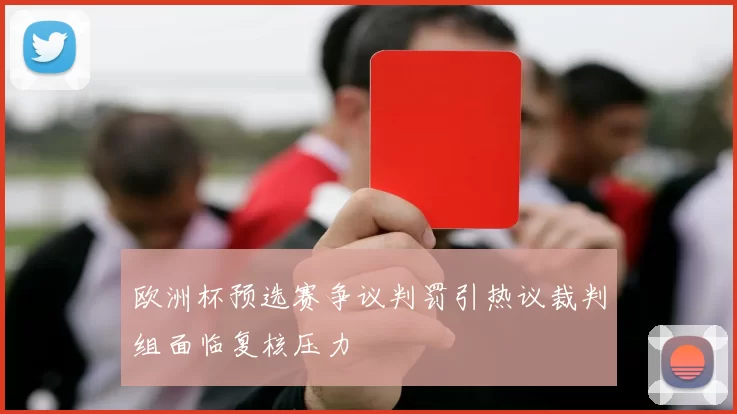欧洲杯预选赛争议判罚引热议裁判组面临复核压力