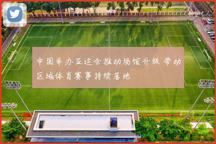 中国举办亚运会推动场馆升级 带动区域体育赛事持续落地