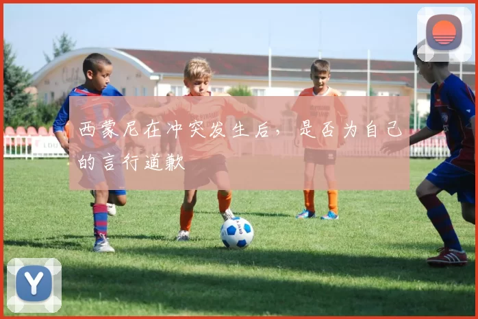 西蒙尼在冲突发生后，是否为自己的言行道歉