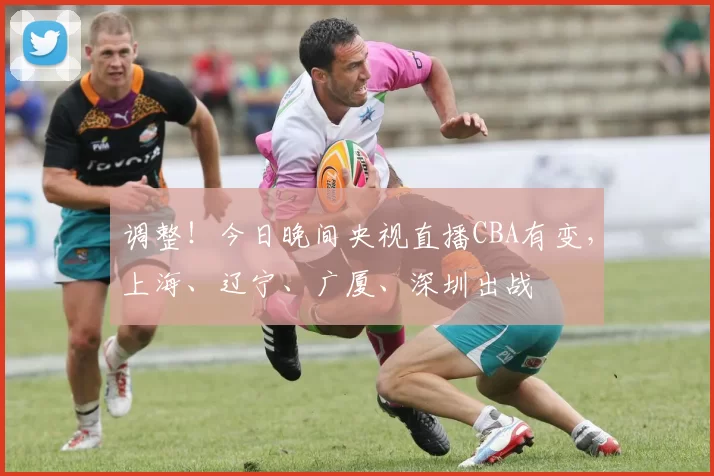 调整！今日晚间央视直播CBA有变，上海、辽宁、广厦、深圳出战