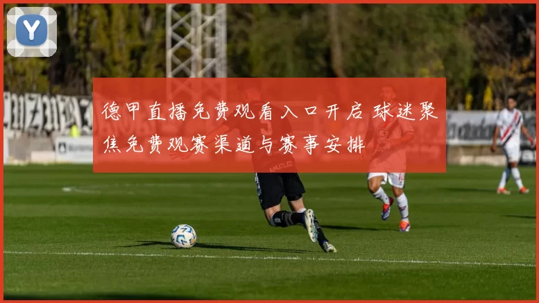 德甲直播免费观看入口开启 球迷聚焦免费观赛渠道与赛事安排