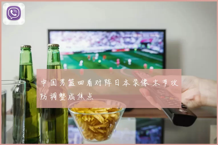 中国男篮回看对阵日本录像 末节攻防调整成焦点