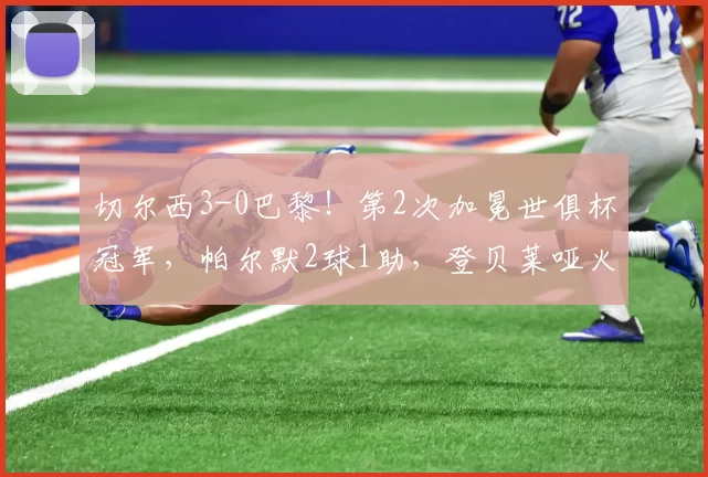 切尔西3-0巴黎！第2次加冕世俱杯冠军，帕尔默2球1助，登贝莱哑火