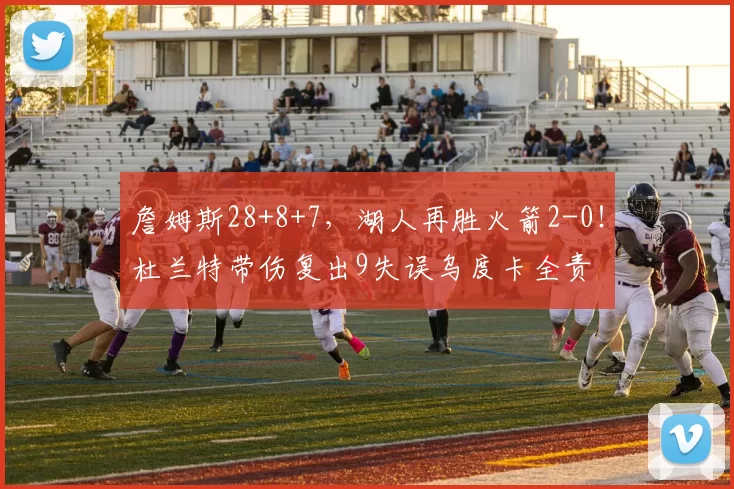 詹姆斯28+8+7，湖人再胜火箭2-0！杜兰特带伤复出9失误乌度卡全责