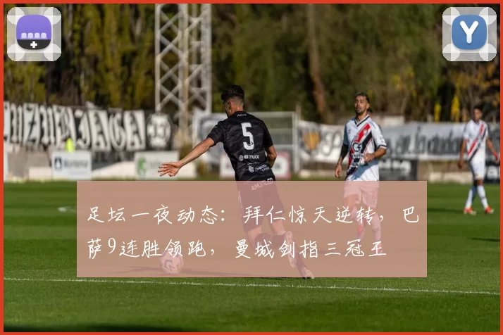 足坛一夜动态：拜仁惊天逆转，巴萨9连胜领跑，曼城剑指三冠王