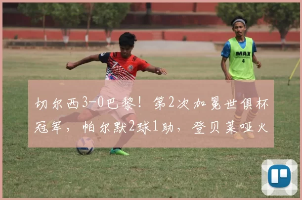 切尔西3-0巴黎！第2次加冕世俱杯冠军，帕尔默2球1助，登贝莱哑火