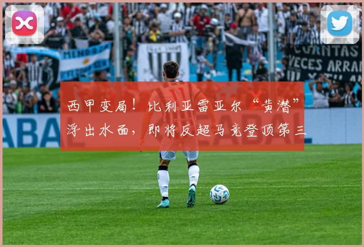 西甲变局！比利亚雷亚尔“黄潜”浮出水面，即将反超马竞登顶第三？