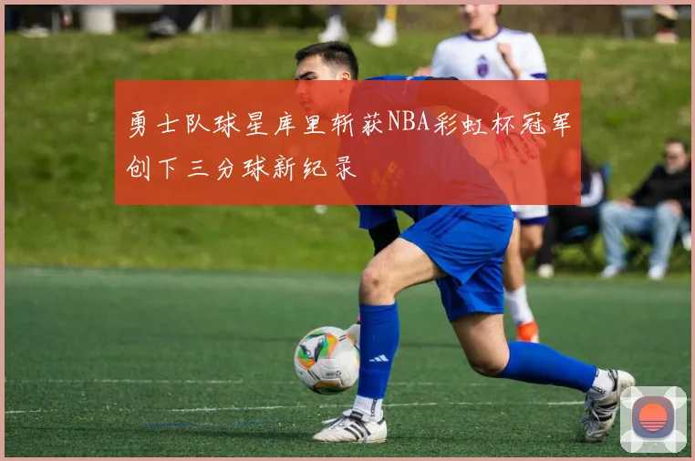 勇士队球星库里斩获NBA彩虹杯冠军创下三分球新纪录