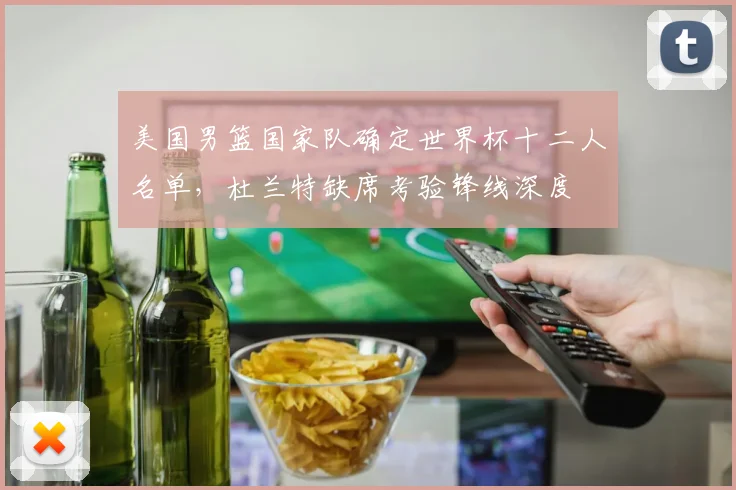 美国男篮国家队确定世界杯十二人名单，杜兰特缺席考验锋线深度