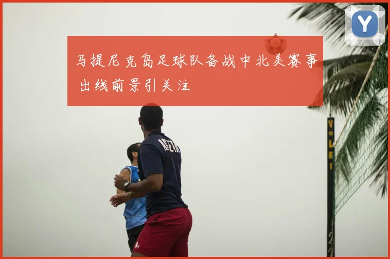 马提尼克岛足球队备战中北美赛事 出线前景引关注