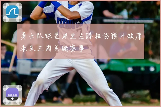 勇士队球星库里左膝扭伤预计缺席未来三周关键赛事