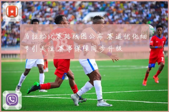 马拉松比赛路线图公布 赛道优化细节引关注 赛事保障同步升级