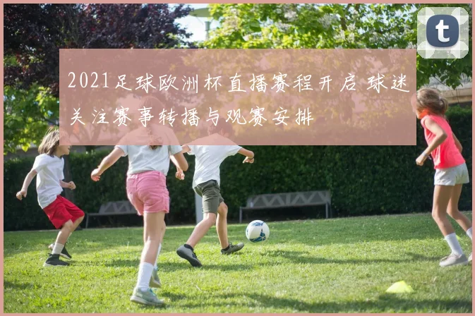 2021足球欧洲杯直播赛程开启 球迷关注赛事转播与观赛安排
