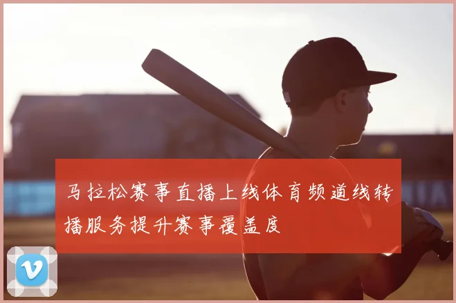 马拉松赛事直播上线体育频道线转播服务提升赛事覆盖度
