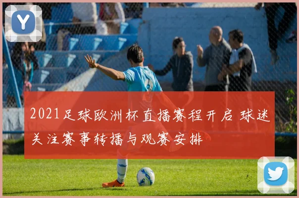 2021足球欧洲杯直播赛程开启 球迷关注赛事转播与观赛安排