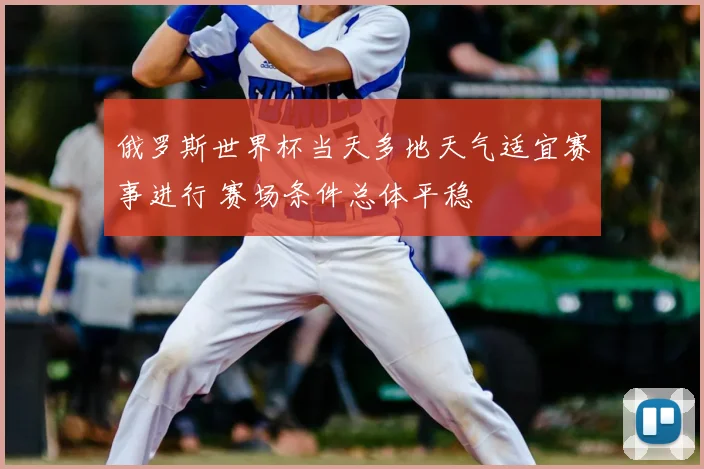 俄罗斯世界杯当天多地天气适宜赛事进行 赛场条件总体平稳