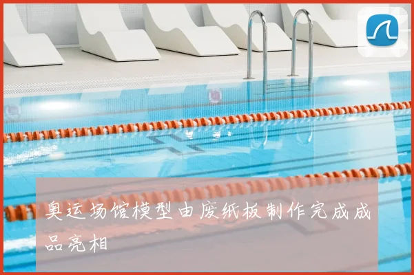 奥运场馆模型由废纸板制作完成成品亮相