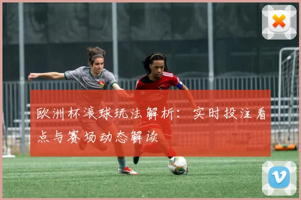 欧洲杯滚球玩法解析:实时投注看点与赛场动态解读